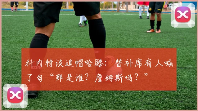 科内特谈追帽哈滕：替补席有人喊了句“那是谁？詹姆斯吗？”
