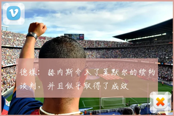 德媒：赫内斯介入了莱默尔的续约谈判，并且似乎取得了成效