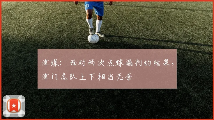 津媒：面对两次点球漏判的结果，津门虎队上下相当无奈