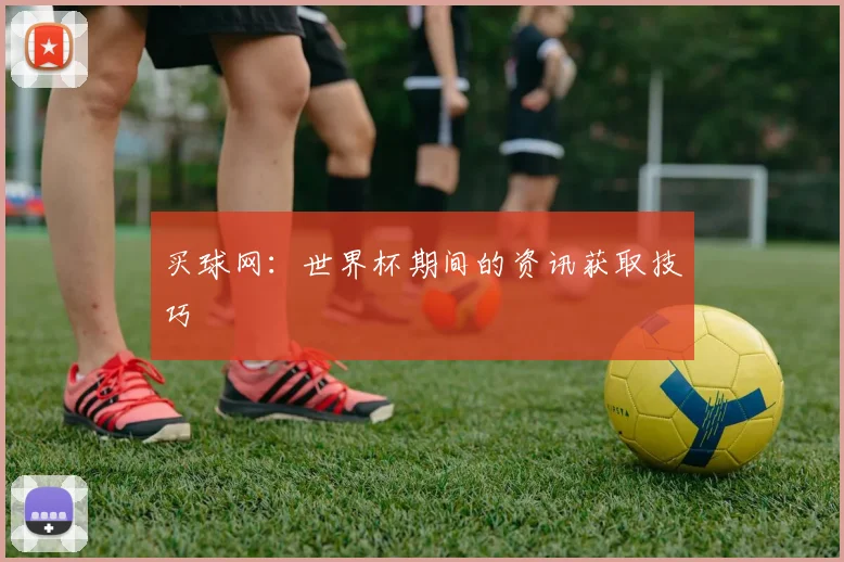 买球网：世界杯期间的资讯获取技巧