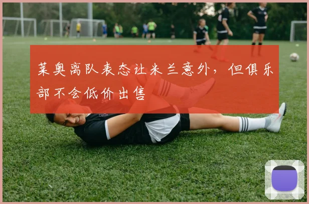 莱奥离队表态让米兰意外，但俱乐部不会低价出售