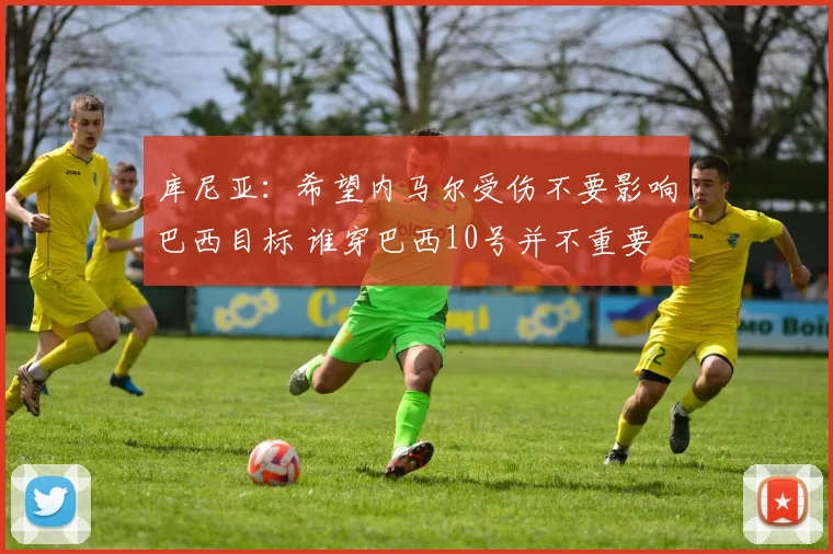 库尼亚：希望内马尔受伤不要影响巴西目标 谁穿巴西10号并不重要