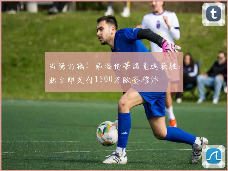 当场打钱！弗洛伦蒂诺竞选获胜，就立即支付1500万欧签穆帅